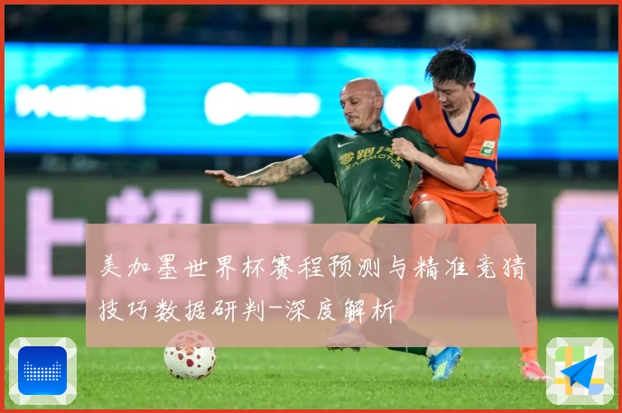美加墨世界杯赛程预测与精准竞猜技巧数据研判-深度解析