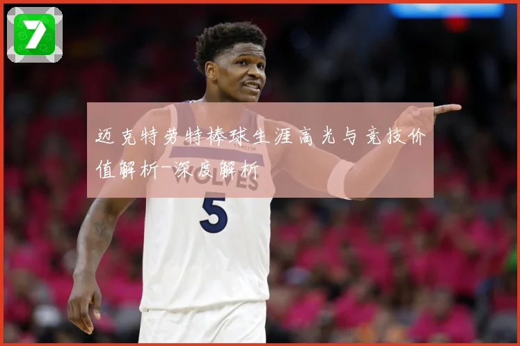 迈克特劳特棒球生涯高光与竞技价值解析-深度解析