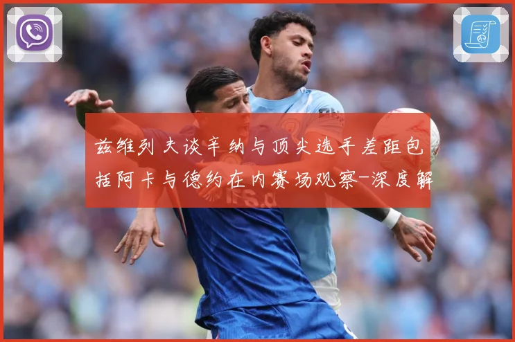 兹维列夫谈辛纳与顶尖选手差距包括阿卡与德约在内赛场观察-深度解析