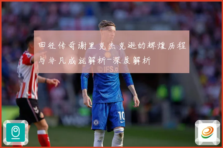 田径传奇谢里克杰克逊的辉煌历程与非凡成就解析-深度解析
