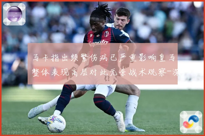 马卡指出频繁伤病已严重影响皇马整体表现高层对此无奈战术观察-深度解析
