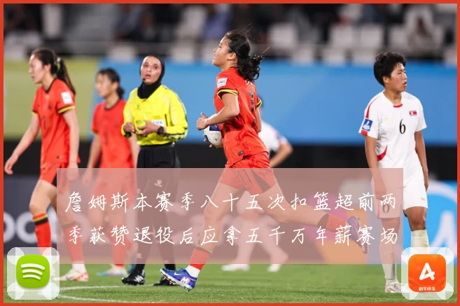 詹姆斯本赛季八十五次扣篮超前两季获赞退役后应拿五千万年薪赛场复盘-深度解析