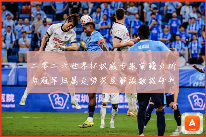 二零二六世界杯权威专家前瞻分析与冠军归属走势深度解读数据研判-深度解析