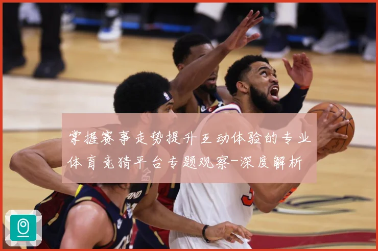 掌握赛事走势提升互动体验的专业体育竞猜平台专题观察-深度解析