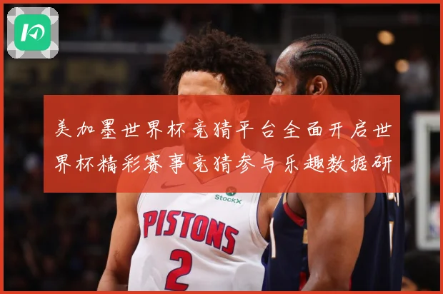 美加墨世界杯竞猜平台全面开启世界杯精彩赛事竞猜参与乐趣数据研判-深度解析