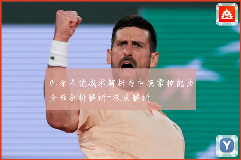 巴尔韦德战术解析与中场掌控能力全面剖析解析-深度解析