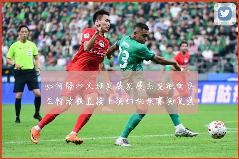 如何隔扣文班发展发展杰克逊向莫兰特请教直接上场的秘诀赛场复盘-深度解析