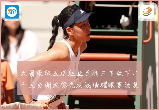 火箭豪取五连胜杜兰特三节砍下二十五分谢泼德先发战绩耀眼赛场复盘-深度解析
