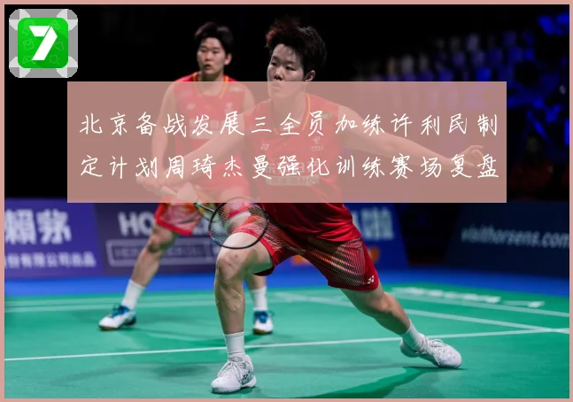 北京备战发展三全员加练许利民制定计划周琦杰曼强化训练赛场复盘-深度解析