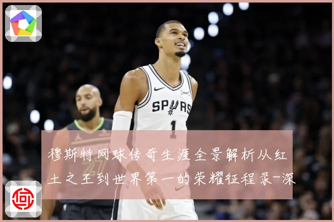 穆斯特网球传奇生涯全景解析从红土之王到世界第一的荣耀征程录-深度解析