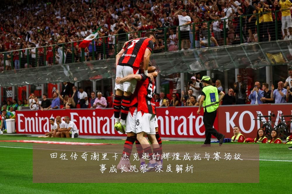 田径传奇谢里卡杰克逊的辉煌成就与赛场故事成长观察-深度解析