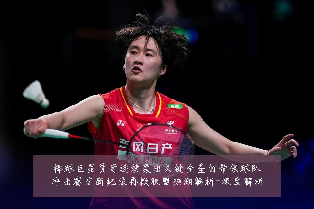 棒球巨星贾奇连续轰出关键全垒打带领球队冲击赛季新纪录再掀联盟热潮解析-深度解析