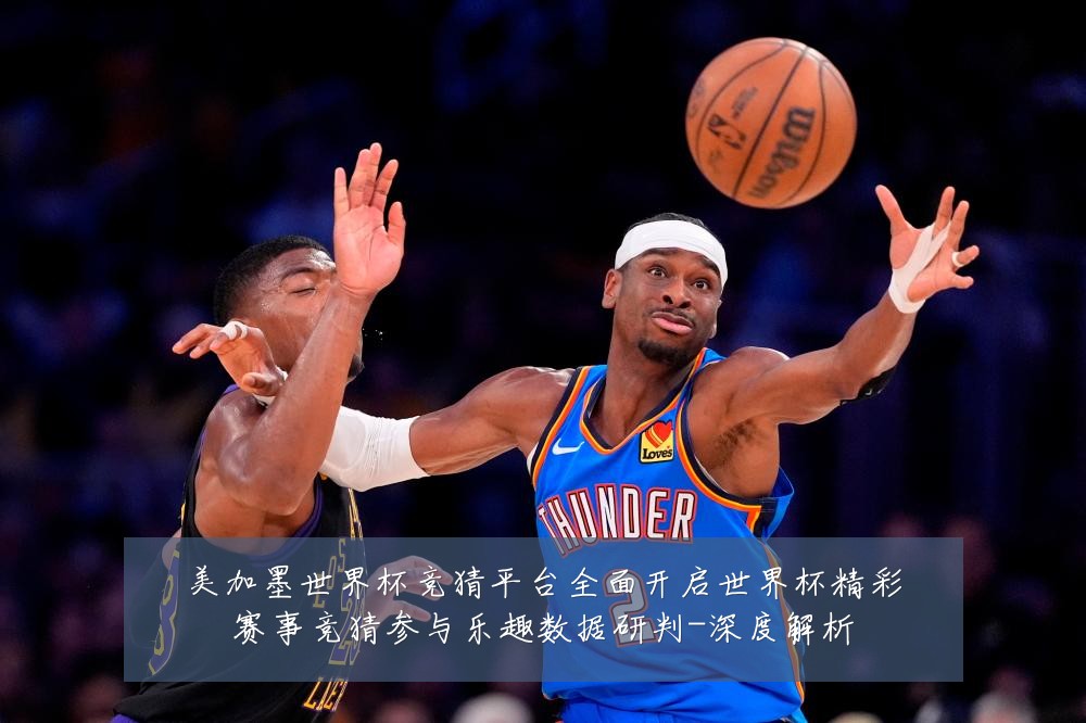 美加墨世界杯竞猜平台全面开启世界杯精彩赛事竞猜参与乐趣数据研判-深度解析