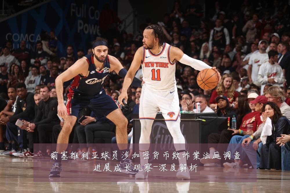 前塞维利亚球员涉加密货币欺诈案法庭调查进展成长观察-深度解析
