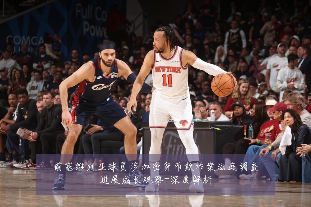 前塞维利亚球员涉加密货币欺诈案法庭调查进展成长观察-深度解析