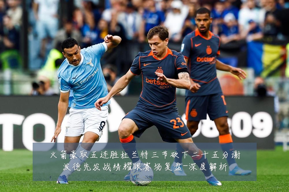 火箭豪取五连胜杜兰特三节砍下二十五分谢泼德先发战绩耀眼赛场复盘-深度解析
