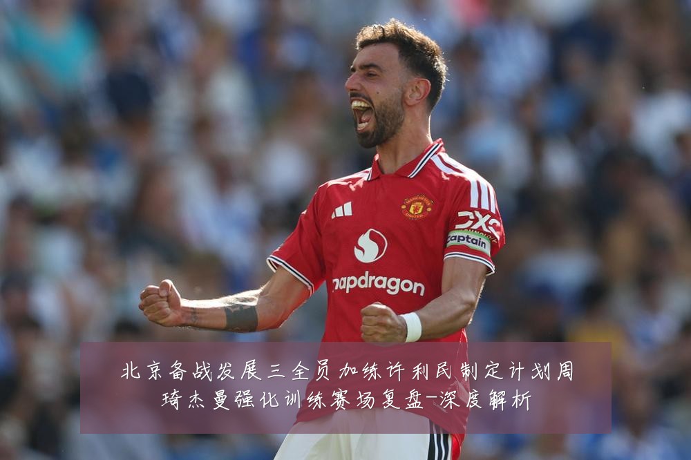 北京备战发展三全员加练许利民制定计划周琦杰曼强化训练赛场复盘-深度解析