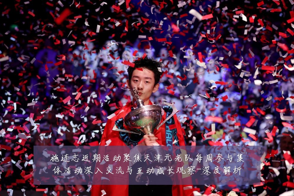 施连志近期活动聚焦天津元老队每周参与集体活动深入交流与互动成长观察-深度解析